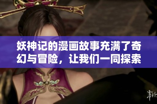 妖神记的漫画故事充满了奇幻与冒险，让我们一同探索这部精彩作品！