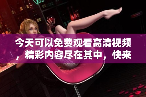 今天可以免费观看高清视频，精彩内容尽在其中，快来观看吧