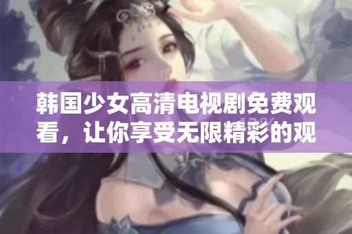 韩国少女高清电视剧免费观看，让你享受无限精彩的观剧体验