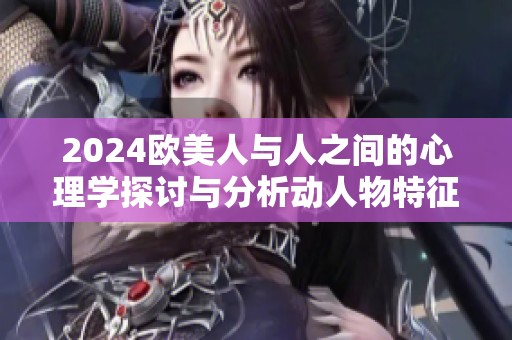 2024欧美人与人之间的心理学探讨与分析动人物特征