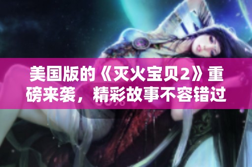 美国版的《灭火宝贝2》重磅来袭，精彩故事不容错过