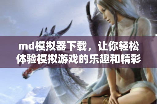 md模拟器下载，让你轻松体验模拟游戏的乐趣和精彩内容