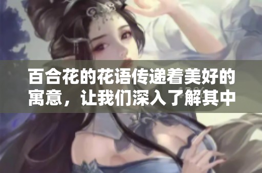 百合花的花语传递着美好的寓意，让我们深入了解其中的意义与象征。