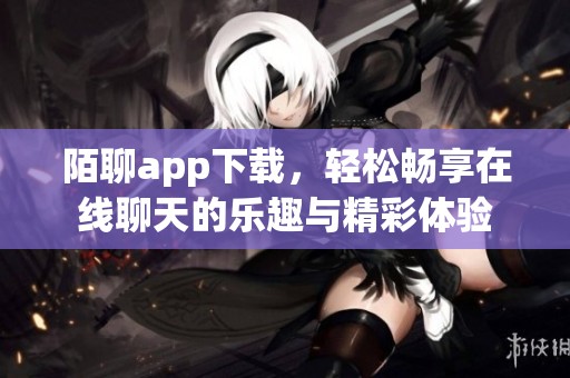 陌聊app下载，轻松畅享在线聊天的乐趣与精彩体验