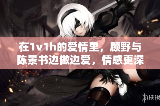 在1v1h的爱情里，顾野与陈景书边做边爱，情感更深厚