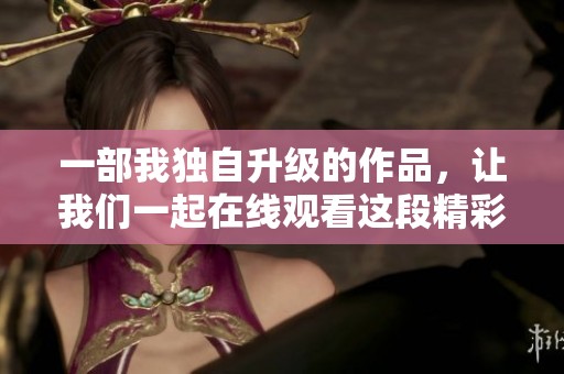 一部我独自升级的作品，让我们一起在线观看这段精彩旅程