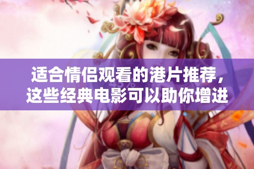 适合情侣观看的港片推荐，这些经典电影可以助你增进感情