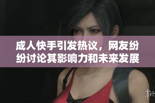 **快手引发热议，网友纷纷讨论其影响力和未来发展方向