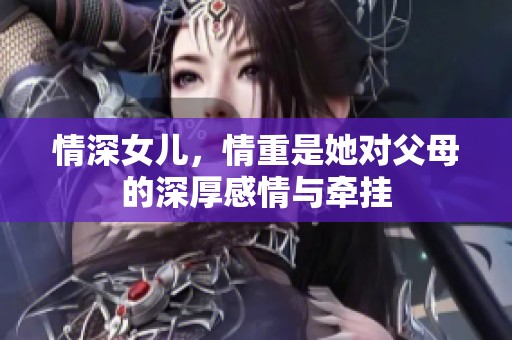 情深女儿，情重是她对父母的深厚感情与牵挂