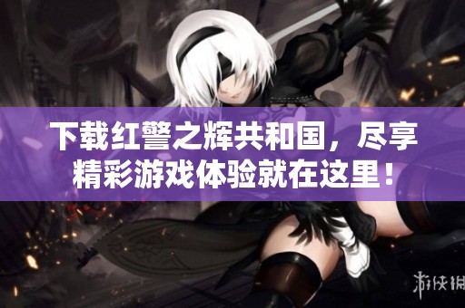 下载红警之辉共和国，尽享精彩游戏体验就在这里！