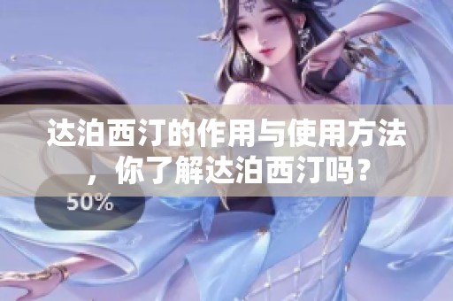 达泊西汀的作用与使用方法，你了解达泊西汀吗？