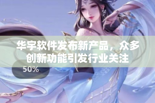 华宇软件发布新产品，众多创新功能引发行业关注