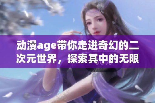 动漫age带你走进奇幻的二次元世界，探索其中的无限可能性与精彩瞬间