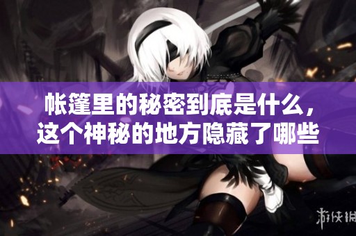 帐篷里的秘密到底是什么，这个神秘的地方隐藏了哪些故事呢