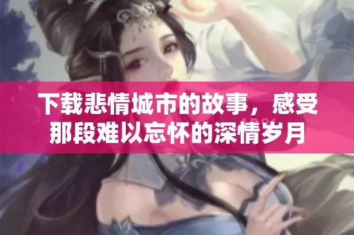 下载悲情城市的故事，感受那段难以忘怀的深情岁月