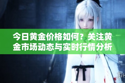今日黄金价格如何？关注黄金市场动态与实时行情分析。
