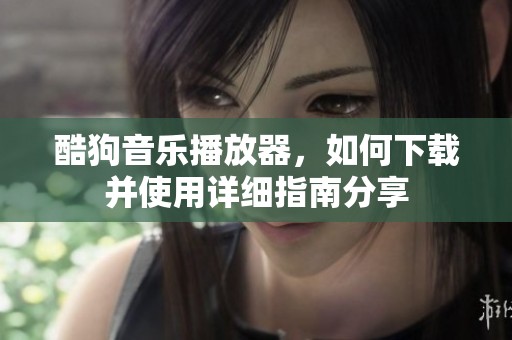 酷狗音乐播放器，如何下载并使用详细指南分享