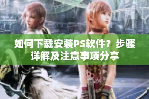 如何下载安装PS软件？步骤详解及注意事项分享