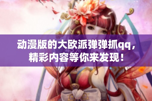 动漫版的大欧派弹弹抓qq，精彩内容等你来发现！