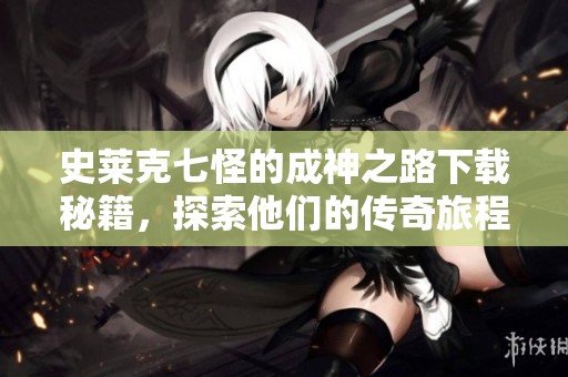 史莱克七怪的成神之路下载秘籍，探索他们的传奇旅程与成长历程