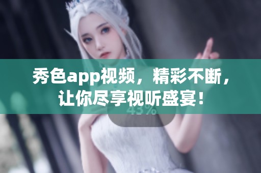 秀色app视频，精彩不断，让你尽享视听盛宴！