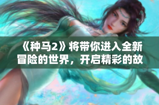 《种马2》将带你进入全新冒险的世界，开启精彩的故事旅程！