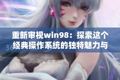 重新审视win98：探索这个经典操作系统的独特魅力与时代意义