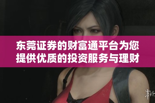 东莞证券的财富通平台为您提供优质的投资服务与理财选择