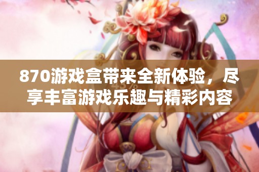 870游戏盒带来全新体验，尽享丰富游戏乐趣与精彩内容！