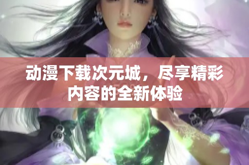 动漫下载次元城，尽享精彩内容的全新体验