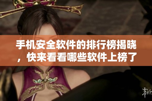 手机安全软件的排行榜揭晓，快来看看哪些软件上榜了吧