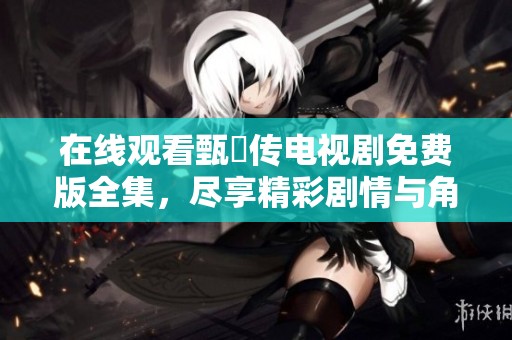 在线观看甄嬛传电视剧免费版全集，尽享精彩剧情与角色魅力