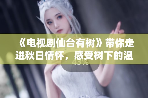 《电视剧仙台有树》带你走进秋日情怀，感受树下的温馨与故事