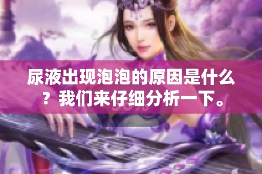 尿液出现泡泡的原因是什么？我们来仔细分析一下。