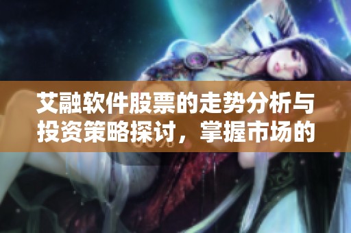 艾融软件股票的走势分析与投资策略探讨，掌握市场的机会与风险