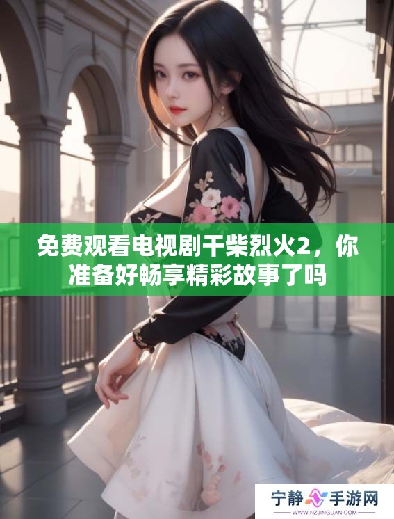 免费观看电视剧干柴烈火2，你准备好畅享精彩故事了吗
