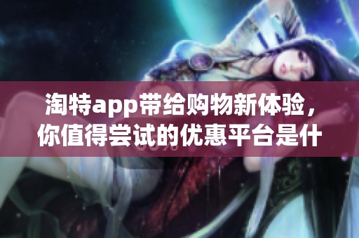 淘特app带给购物新体验，你值得尝试的优惠平台是什么