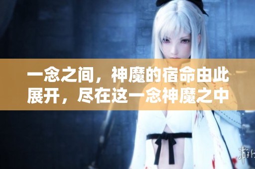 一念之间，神魔的宿命由此展开，尽在这一念神魔之中
