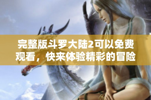 完整版斗罗大陆2可以免费观看，快来体验精彩的冒险故事吧