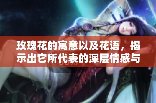 玫瑰花的寓意以及花语，揭示出它所代表的深层情感与象征意义