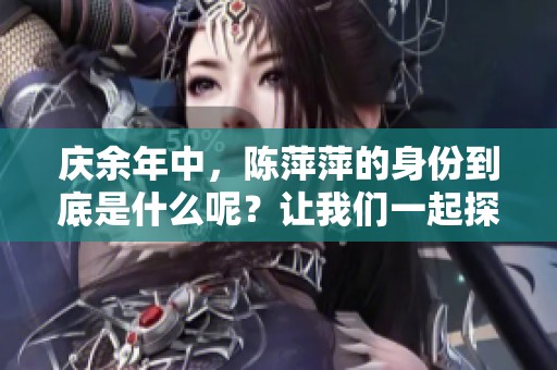 庆余年中，陈萍萍的身份到底是什么呢？让我们一起探寻他的秘密。