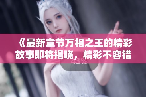 《最新章节万相之王的精彩故事即将揭晓，精彩不容错过》