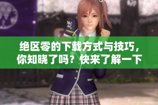 绝区零的下载方式与技巧，你知晓了吗？快来了解一下吧！