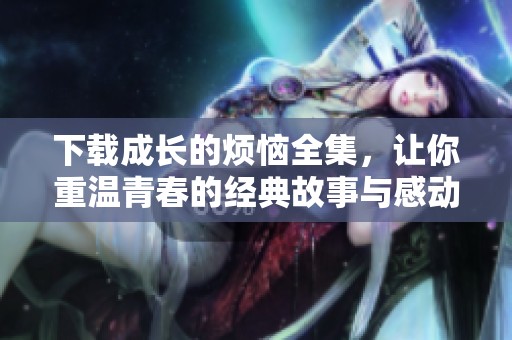 下载成长的烦恼全集，让你重温青春的经典故事与感动