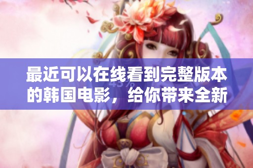 最近可以在线看到完整版本的韩国电影，给你带来全新观影体验！