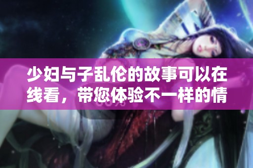 少妇与子乱伦的故事可以在线看，带您体验不一样的情感纠葛与冲突。