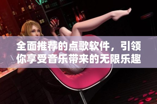 全面推荐的点歌软件，引领你享受音乐带来的无限乐趣
