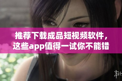 推荐下载成品短视频软件，这些app值得一试你不能错过！