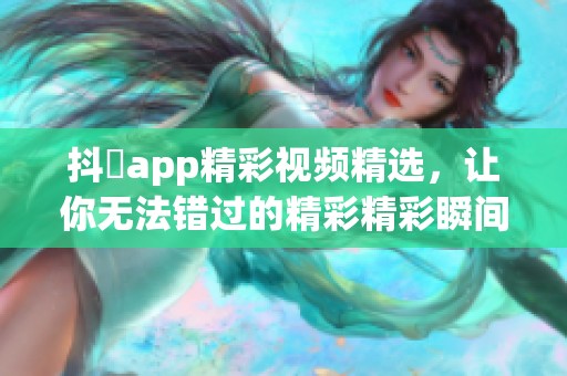 抖抈app精彩视频精选，让你无法错过的精彩精彩瞬间分享给大家