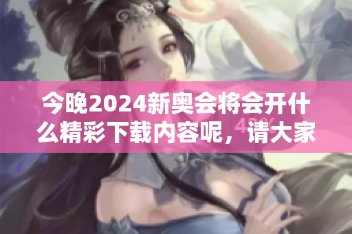 今晚2024新奥会将会开什么精彩下载内容呢，请大家拭目以待！